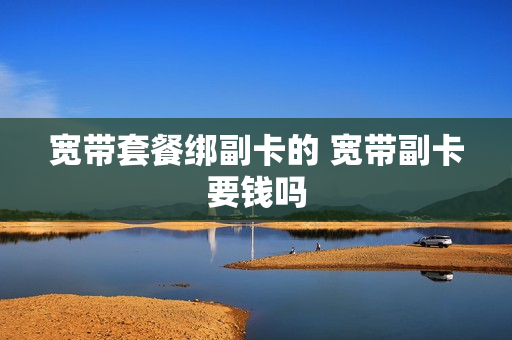 宽带套餐绑副卡的 宽带副卡要钱吗