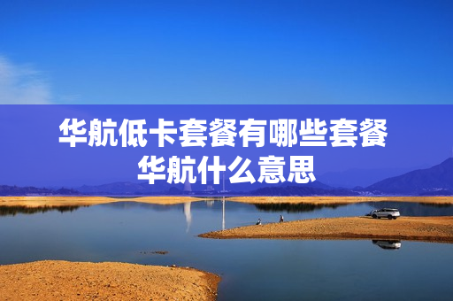 华航低卡套餐有哪些套餐 华航什么意思