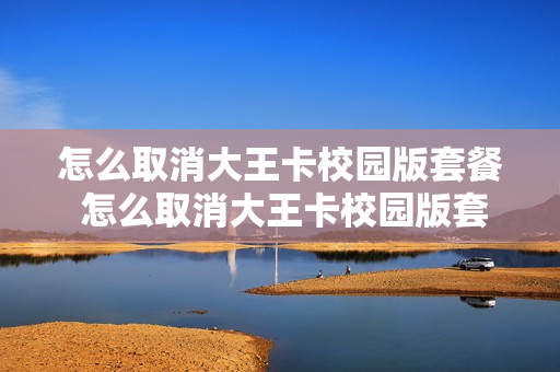 怎么取消大王卡校园版套餐 怎么取消大王卡校园版套餐服务