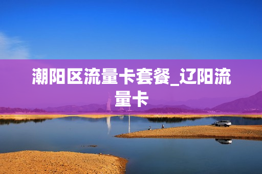 潮阳区流量卡套餐_辽阳流量卡