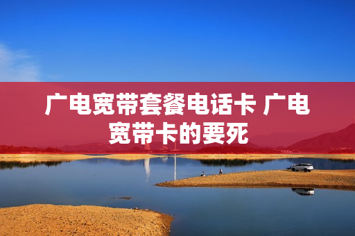 广电宽带套餐电话卡 广电宽带卡的要死