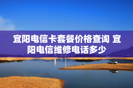 宜阳电信卡套餐价格查询 宜阳电信维修电话多少