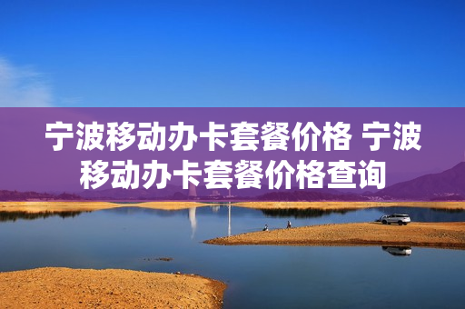 宁波移动办卡套餐价格 宁波移动办卡套餐价格查询