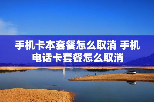 手机卡本套餐怎么取消 手机电话卡套餐怎么取消