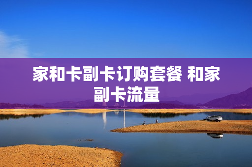 家和卡副卡订购套餐 和家副卡流量