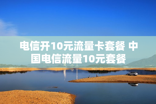 电信开10元流量卡套餐 中国电信流量10元套餐