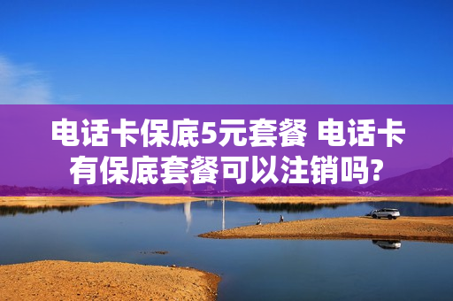 电话卡保底5元套餐 电话卡有保底套餐可以注销吗?