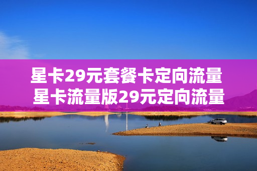 星卡29元套餐卡定向流量 星卡流量版29元定向流量