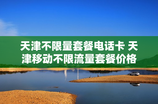 天津不限量套餐电话卡 天津移动不限流量套餐价格