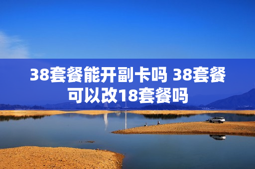 38套餐能开副卡吗 38套餐可以改18套餐吗