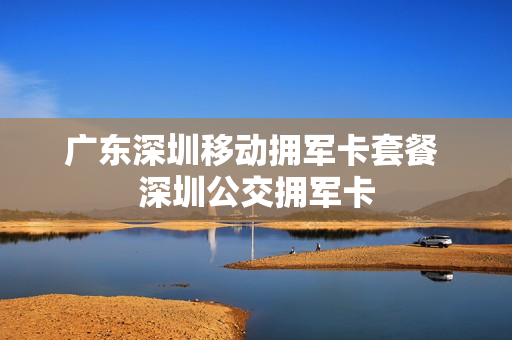 广东深圳移动拥军卡套餐 深圳公交拥军卡
