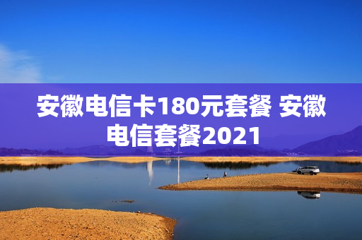 安徽电信卡180元套餐 安徽电信套餐2021