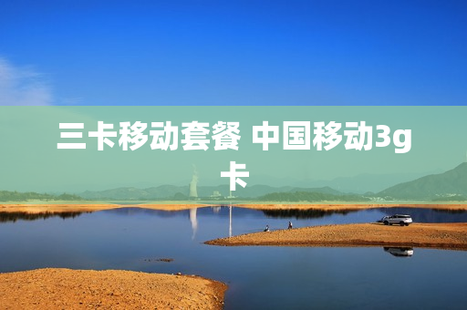 三卡移动套餐 中国移动3g卡