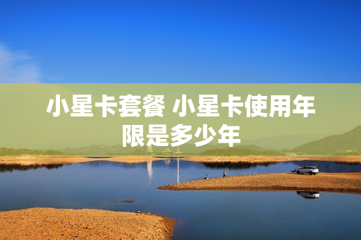 小星卡套餐 小星卡使用年限是多少年