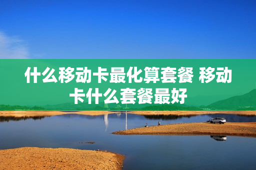 什么移动卡最化算套餐 移动卡什么套餐最好