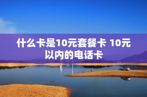 什么卡是10元套餐卡 10元以内的电话卡