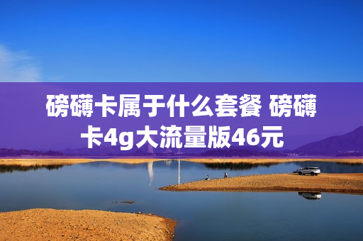 磅礴卡属于什么套餐 磅礴卡4g大流量版46元