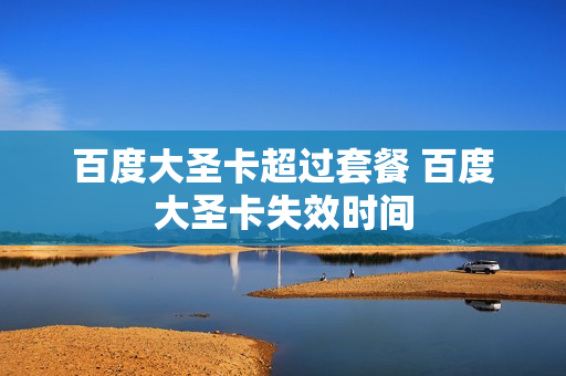 百度大圣卡超过套餐 百度大圣卡失效时间