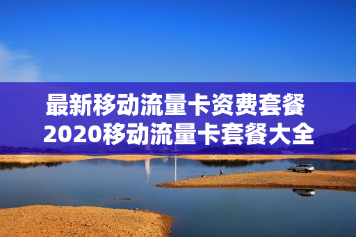 最新移动流量卡资费套餐 2020移动流量卡套餐大全