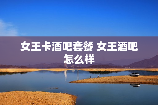 女王卡酒吧套餐 女王酒吧怎么样