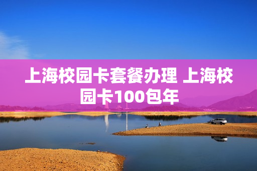 上海校园卡套餐办理 上海校园卡100包年