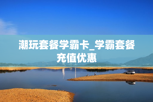 潮玩套餐学霸卡_学霸套餐充值优惠