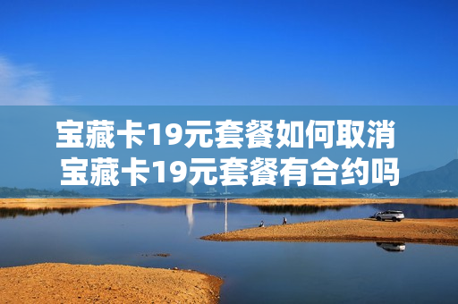 宝藏卡19元套餐如何取消 宝藏卡19元套餐有合约吗