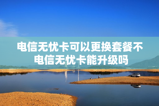 电信无忧卡可以更换套餐不 电信无忧卡能升级吗