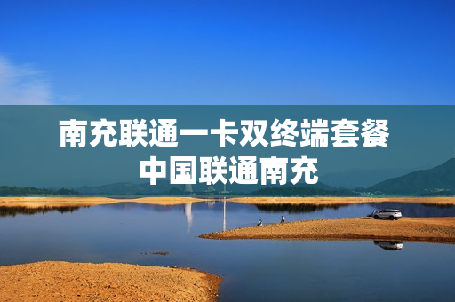 南充联通一卡双终端套餐 中国联通南充
