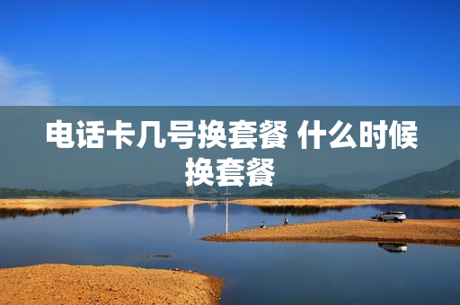 电话卡几号换套餐 什么时候换套餐