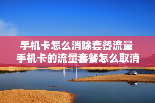手机卡怎么消除套餐流量 手机卡的流量套餐怎么取消