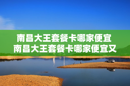 南昌大王套餐卡哪家便宜 南昌大王套餐卡哪家便宜又好用