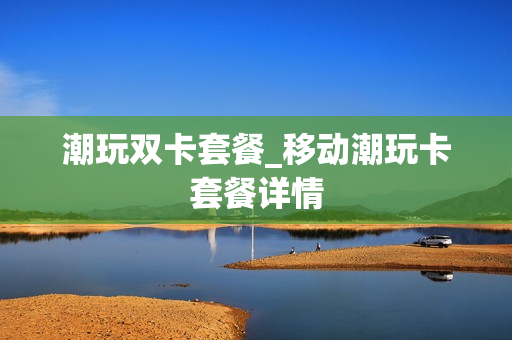 潮玩双卡套餐_移动潮玩卡套餐详情