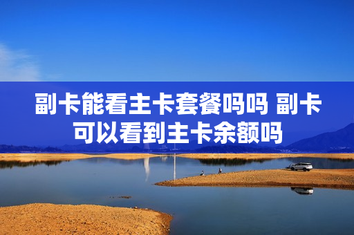 副卡能看主卡套餐吗吗 副卡可以看到主卡余额吗