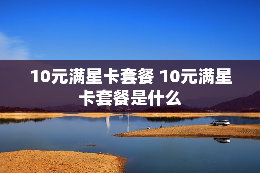 10元满星卡套餐 10元满星卡套餐是什么