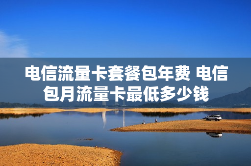 电信流量卡套餐包年费 电信包月流量卡最低多少钱