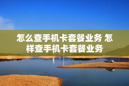 怎么查手机卡套餐业务 怎样查手机卡套餐业务