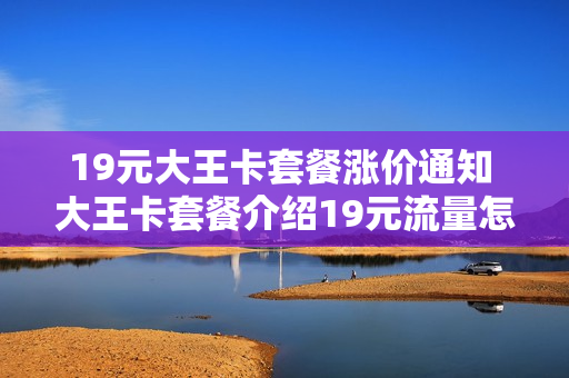 19元大王卡套餐涨价通知 大王卡套餐介绍19元流量怎么算