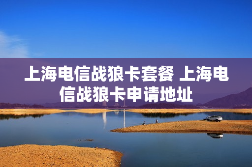 上海电信战狼卡套餐 上海电信战狼卡申请地址