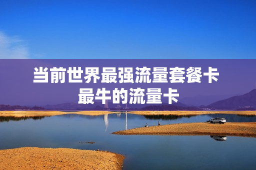 当前世界最强流量套餐卡 最牛的流量卡