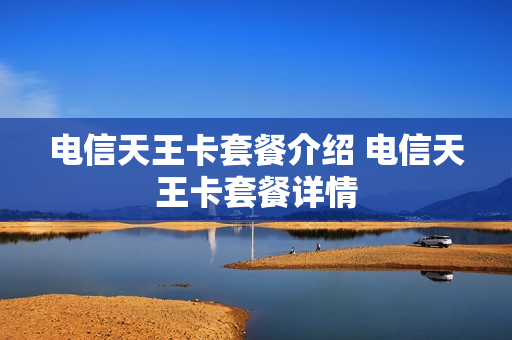 电信天王卡套餐介绍 电信天王卡套餐详情