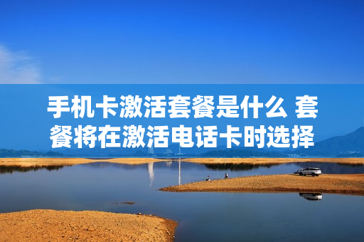 手机卡激活套餐是什么 套餐将在激活电话卡时选择