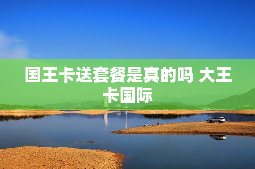 国王卡送套餐是真的吗 大王卡国际