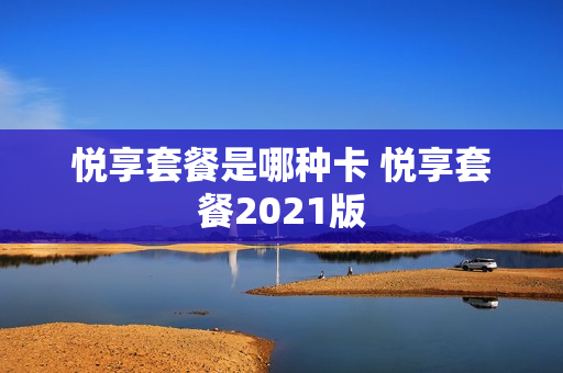 悦享套餐是哪种卡 悦享套餐2021版