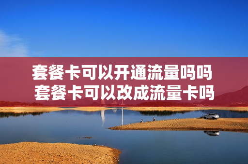 套餐卡可以开通流量吗吗 套餐卡可以改成流量卡吗