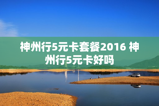 神州行5元卡套餐2016 神州行5元卡好吗