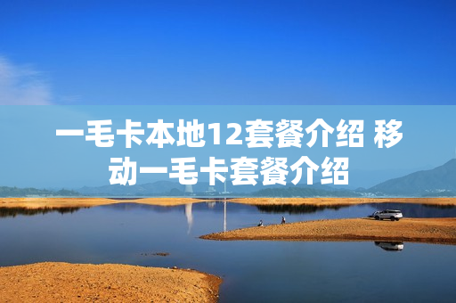 一毛卡本地12套餐介绍 移动一毛卡套餐介绍