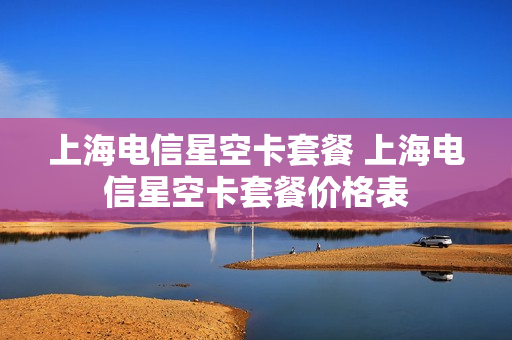 上海电信星空卡套餐 上海电信星空卡套餐价格表