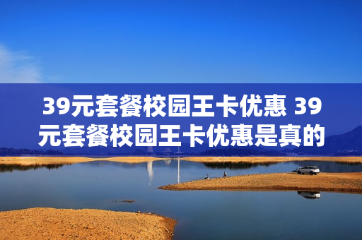 39元套餐校园王卡优惠 39元套餐校园王卡优惠是真的吗