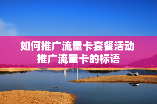 如何推广流量卡套餐活动 推广流量卡的标语
